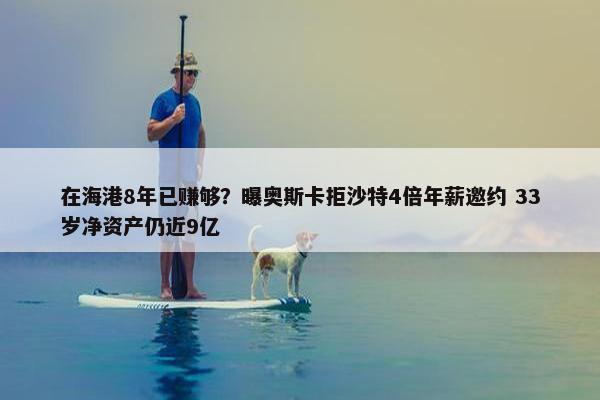 在海港8年已赚够？曝奥斯卡拒沙特4倍年薪邀约 33岁净资产仍近9亿