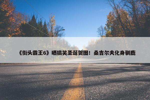 《街头霸王6》晒搞笑圣诞贺图！桑吉尔夫化身驯鹿