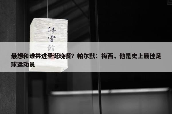 最想和谁共进圣诞晚餐？帕尔默：梅西，他是史上最佳足球运动员