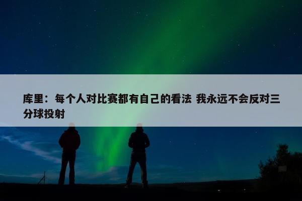 库里：每个人对比赛都有自己的看法 我永远不会反对三分球投射