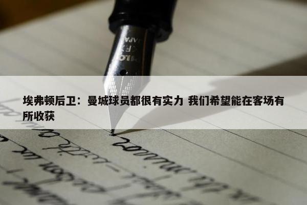 埃弗顿后卫：曼城球员都很有实力 我们希望能在客场有所收获