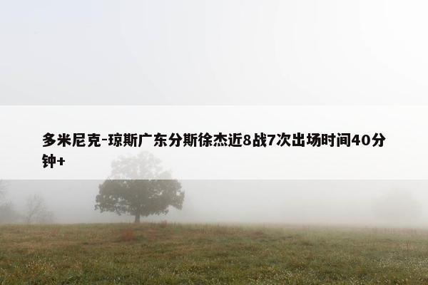 多米尼克-琼斯广东分斯徐杰近8战7次出场时间40分钟+