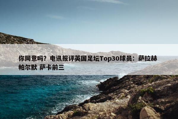 你同意吗？电讯报评英国足坛Top30球员：萨拉赫 帕尔默 萨卡前三