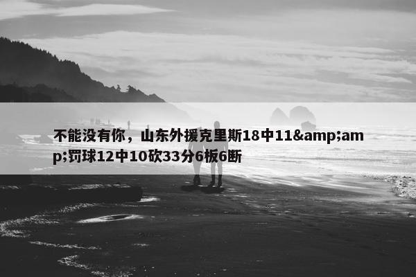 不能没有你，山东外援克里斯18中11&amp;罚球12中10砍33分6板6断