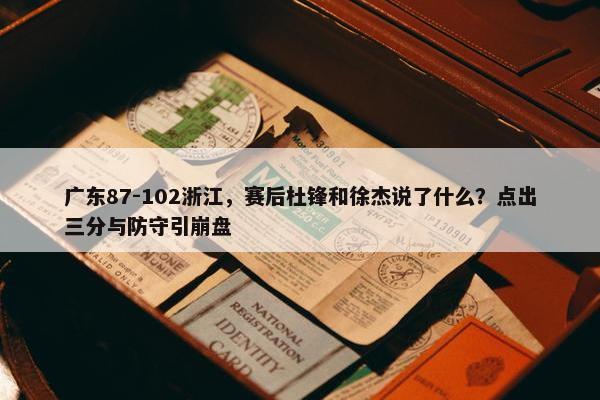 广东87-102浙江，赛后杜锋和徐杰说了什么？点出三分与防守引崩盘