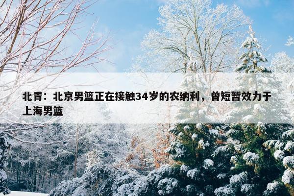 北青：北京男篮正在接触34岁的农纳利，曾短暂效力于上海男篮