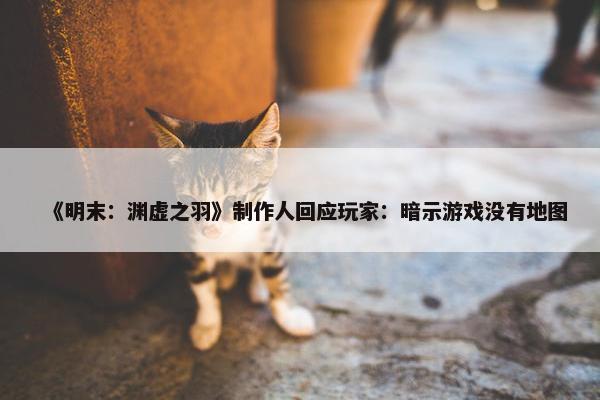 《明末：渊虚之羽》制作人回应玩家：暗示游戏没有地图