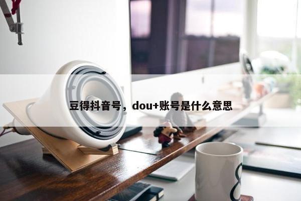 豆得抖音号，dou+账号是什么意思