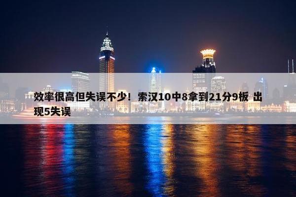 效率很高但失误不少！索汉10中8拿到21分9板 出现5失误