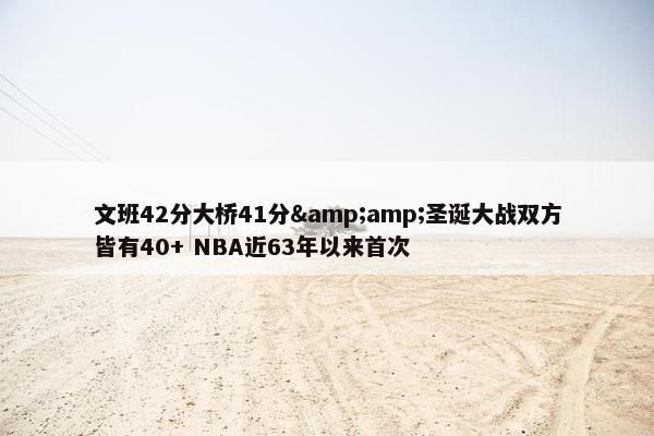 文班42分大桥41分&amp;圣诞大战双方皆有40+ NBA近63年以来首次