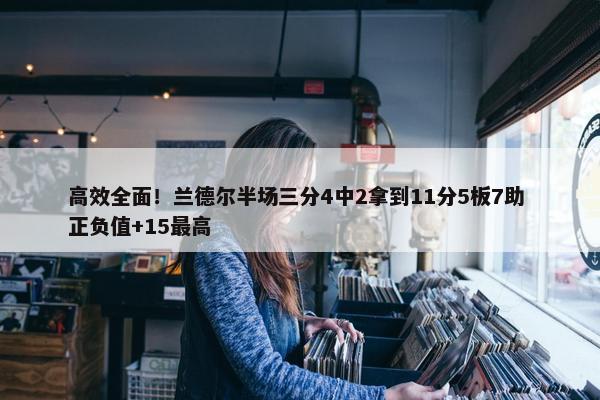 高效全面！兰德尔半场三分4中2拿到11分5板7助 正负值+15最高