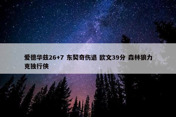 爱德华兹26+7 东契奇伤退 欧文39分 森林狼力克独行侠