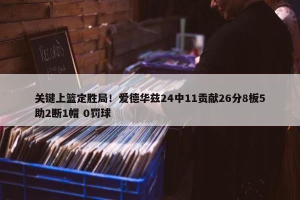 关键上篮定胜局！爱德华兹24中11贡献26分8板5助2断1帽 0罚球