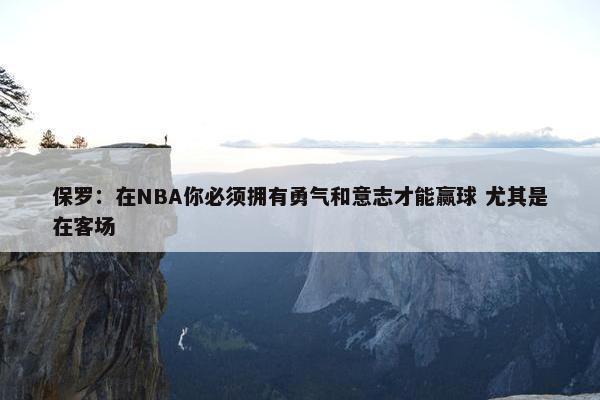 保罗：在NBA你必须拥有勇气和意志才能赢球 尤其是在客场