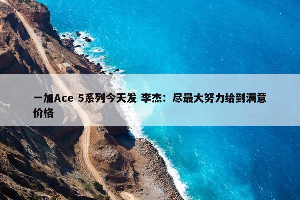 一加Ace 5系列今天发 李杰：尽最大努力给到满意价格