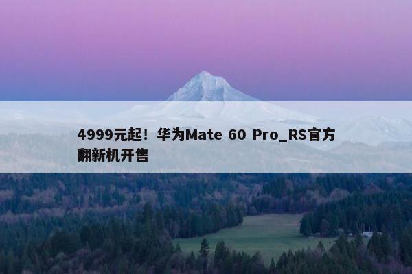 4999元起！华为Mate 60 Pro_RS官方翻新机开售