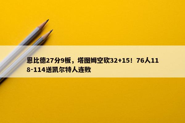 恩比德27分9板，塔图姆空砍32+15！76人118-114送凯尔特人连败