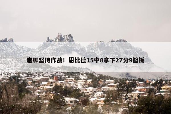 崴脚坚持作战！恩比德15中8拿下27分9篮板