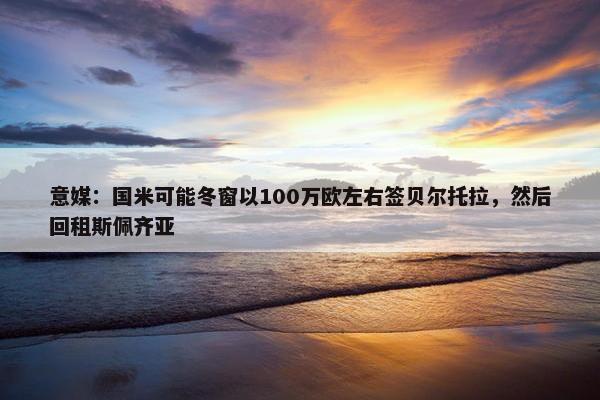 意媒：国米可能冬窗以100万欧左右签贝尔托拉，然后回租斯佩齐亚