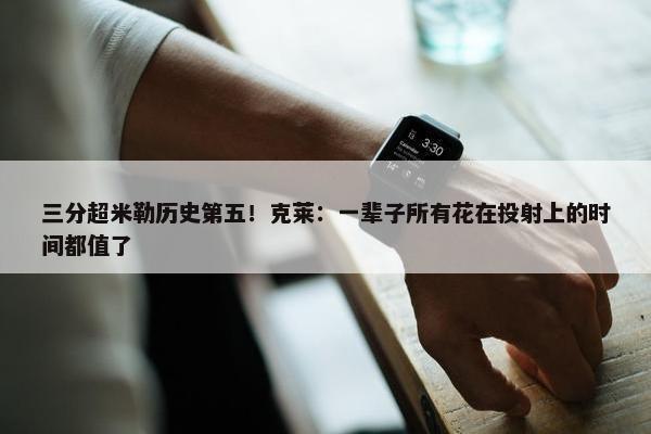 三分超米勒历史第五！克莱：一辈子所有花在投射上的时间都值了